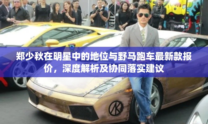 郑少秋在明星中的地位与野马跑车最新款报价,深度解析及协同落实建议