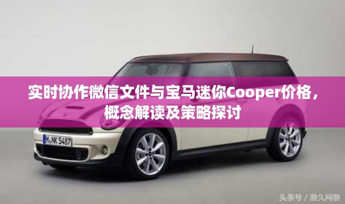 实时协作微信文件与宝马迷你Cooper价格，概念解读及策略探讨