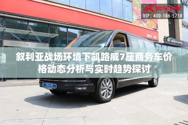 叙利亚战场环境下凯路威7座商务车价格动态分析与实时趋势探讨