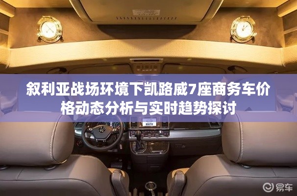 叙利亚战场环境下凯路威7座商务车价格动态分析与实时趋势探讨