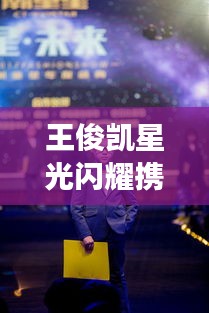 王俊凯星光闪耀携手宁夏北方置业,共启科技美学未来之旅