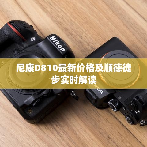尼康D810最新价格及顺德徒步实时解读