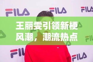王丽雯引领新梗风潮,潮流热点一网打尽!