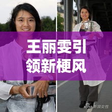 王丽雯引领新梗风潮,潮流热点一网打尽!