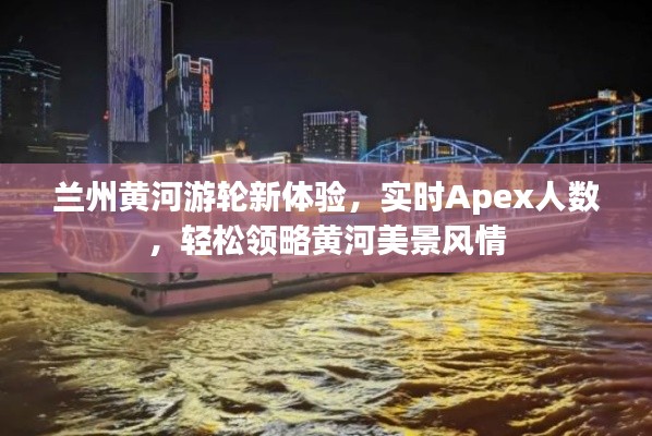 兰州黄河游轮新体验，实时Apex人数，轻松领略黄河美景风情