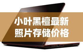 小叶黑檀最新照片存储价格及科技美学体验指南