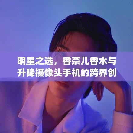 明星之选,香奈儿香水与升降摄像头手机的跨界创新