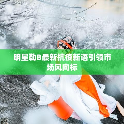 明星勒B最新抗疫新语引领市场风向标