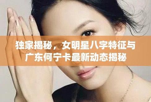 独家揭秘，女明星八字特征与广东何宁卡最新动态揭秘