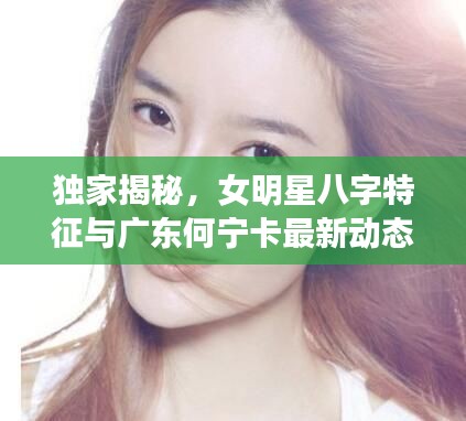 独家揭秘,女明星八字特征与广东何宁卡最新动态揭秘