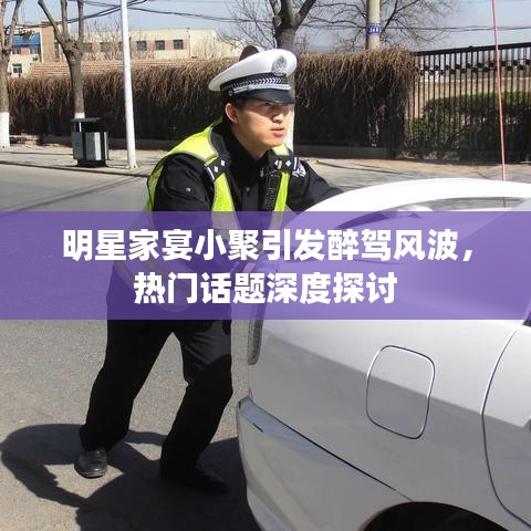 明星家宴小聚引发醉驾风波，热门话题深度探讨