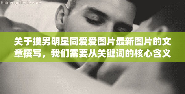 关于摸男明星同爱爱图片最新图片的文章撰写,我们需要从关键词的核心含义出发,探讨相关的解读和具体落实路径,同时警惕虚假宣传的风险。以下是对该主题的详细阐述。