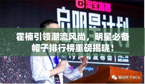 霍楠引领潮流风尚，明星必备帽子排行榜重磅揭晓！