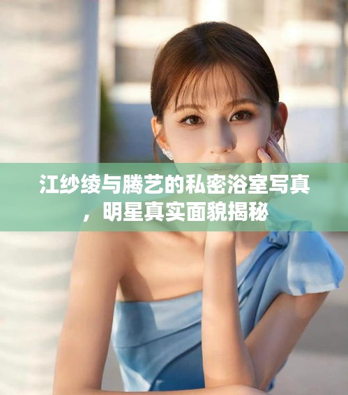 江纱绫与腾艺的私密浴室写真,明星真实面貌揭秘