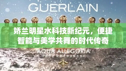 娇兰明星水科技新纪元,便捷智能与美学共舞的时代传奇