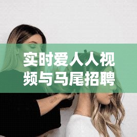实时爱人人视频与马尾招聘信息,时代潮流下的就业新机遇