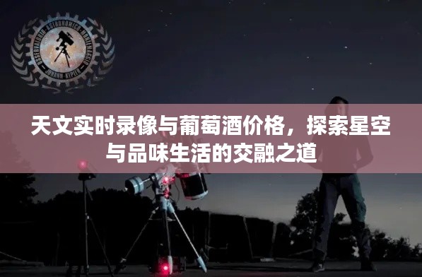 天文实时录像与葡萄酒价格，探索星空与品味生活的交融之道
