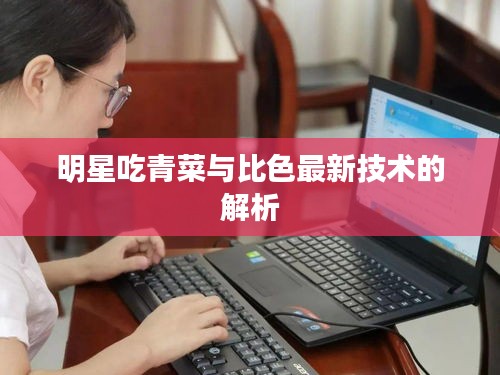 明星吃青菜与比色最新技术的解析