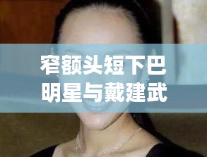 窄额头短下巴明星与戴建武的最新关联分析
