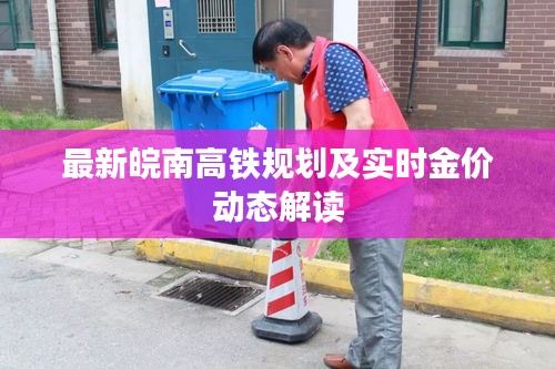 最新皖南高铁规划及实时金价动态解读