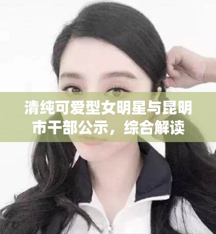 清纯可爱型女明星与昆明市干部公示,综合解读