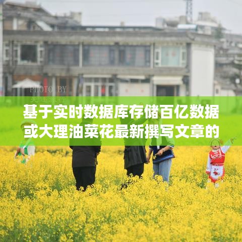 基于实时数据库存储百亿数据或大理油菜花最新撰写文章的核心要求、做法与防范虚假宣传