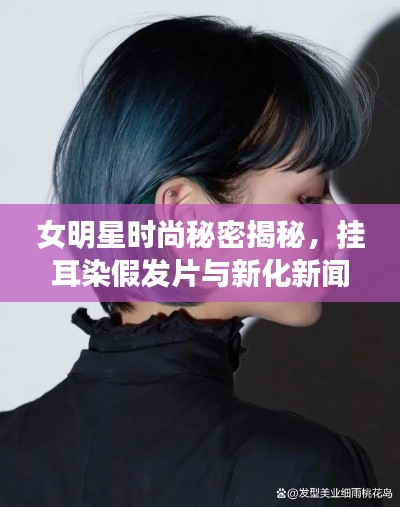 女明星时尚秘密揭秘,挂耳染假发片与新化新闻的潮流趋势