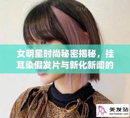 女明星时尚秘密揭秘,挂耳染假发片与新化新闻的潮流趋势