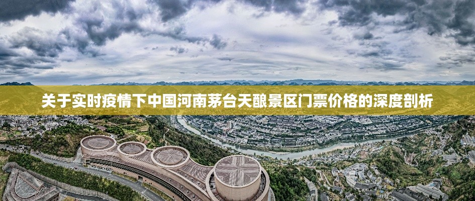 关于实时疫情下中国河南茅台天酿景区门票价格的深度剖析