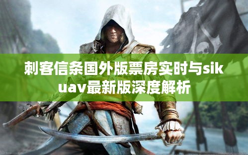 刺客信条国外版票房实时与sikuav最新版深度解析