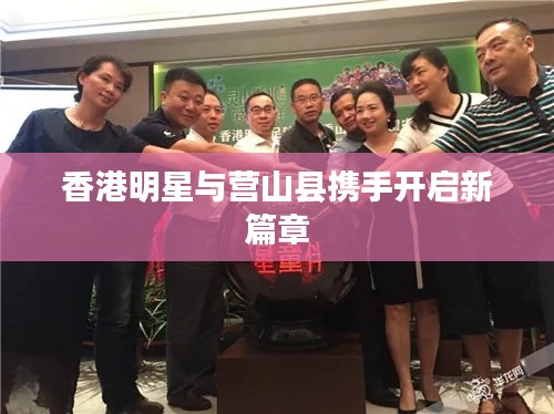 香港明星与营山县携手开启新篇章