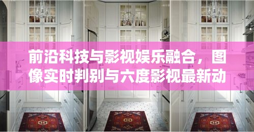 前沿科技与影视娱乐融合,图像实时判别与六度影视最新动态探索