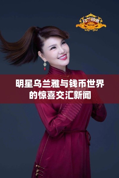明星乌兰雅与钱币世界的惊喜交汇新闻