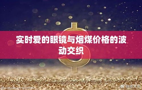 实时爱的眼镜与烟煤价格的波动交织