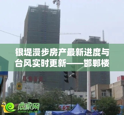 银堤漫步房产最新进度与台风实时更新——邯郸楼市动态及天气关注