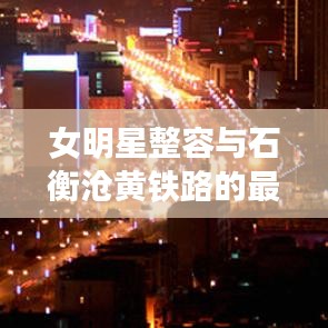 女明星整容与石衡沧黄铁路的最新动态