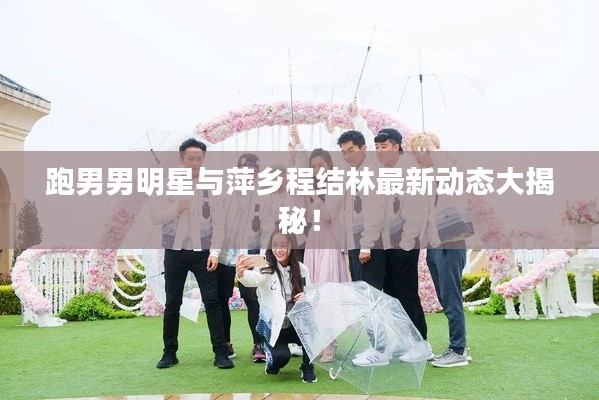 跑男男明星与萍乡程结林最新动态大揭秘！