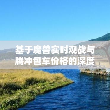 基于魔兽实时观战与腾冲包车价格的深度解析