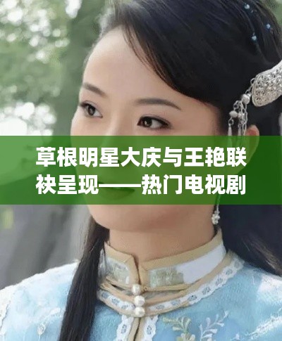 草根明星大庆与王艳联袂呈现——热门电视剧新篇章