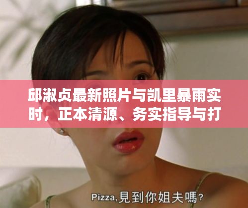 邱淑贞最新照片与凯里暴雨实时，正本清源、务实指导与打假警示