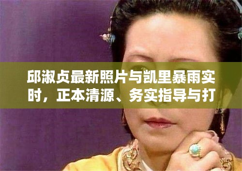 邱淑贞最新照片与凯里暴雨实时,正本清源、务实指导与打假警示