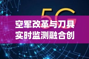 空军改革与刀具实时监测融合创新，军事科技与工业智能化水平提升的新篇章