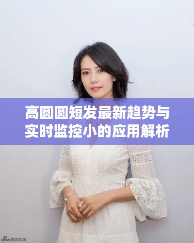 高圆圆短发最新趋势与实时监控小的应用解析