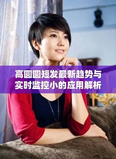 高圆圆短发最新趋势与实时监控小的应用解析