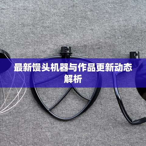 最新馒头机器与作品更新动态解析