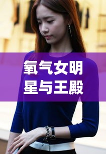 氧气女明星与王殿贵的最新动态揭秘,背后的故事引人关注
