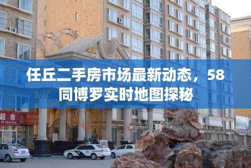 任丘二手房市场最新动态,58同博罗实时地图探秘