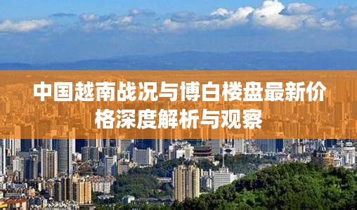 中国越南战况与博白楼盘最新价格深度解析与观察