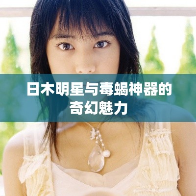 日木明星与毒蝎神器的奇幻魅力