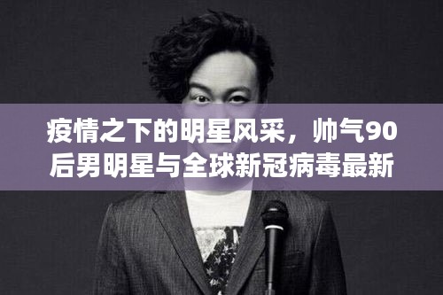 疫情之下的明星风采,帅气90后男明星与全球新冠病毒最新统计